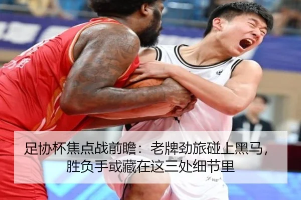 足协杯焦点战前瞻：老牌劲旅碰上黑马，胜负手或藏在这三处细节里